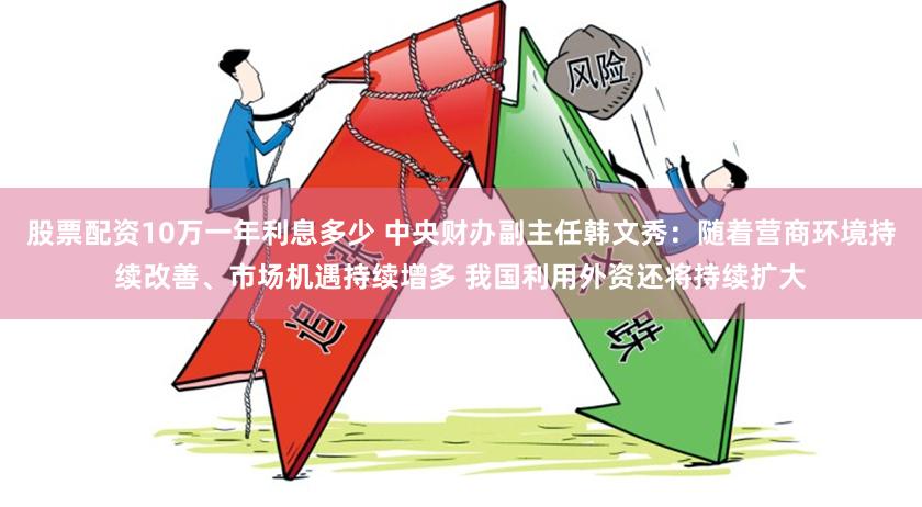 股票配资10万一年利息多少 中央财办副主任韩文秀：随着营商环境持续改善、市场机遇持续增多 我国利用外资还将持续扩大
