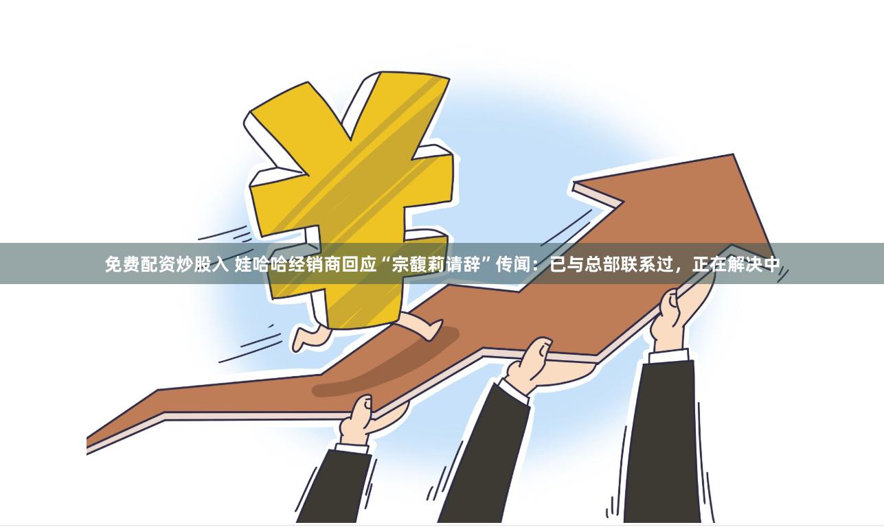 免费配资炒股入 娃哈哈经销商回应“宗馥莉请辞”传闻：已与总部联系过，正在解决中