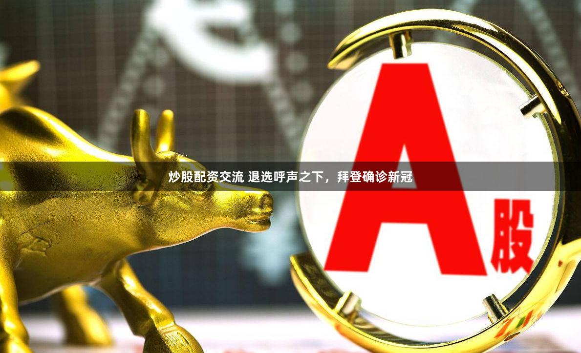 炒股配资交流 退选呼声之下，拜登确诊新冠