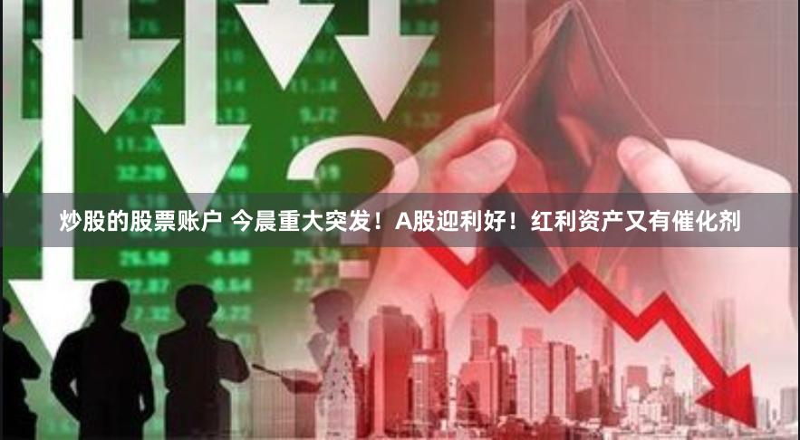 炒股的股票账户 今晨重大突发！A股迎利好！红利资产又有催化剂