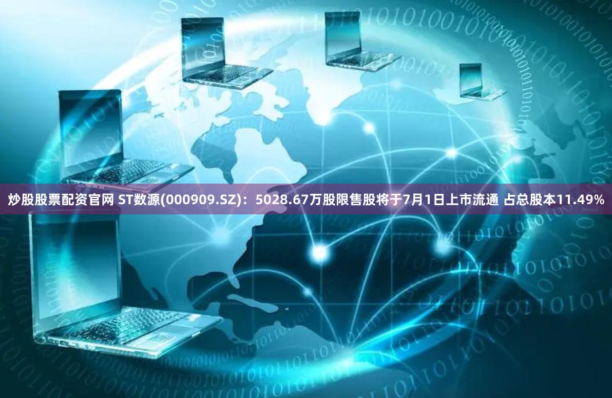 炒股股票配资官网 ST数源(000909.SZ)：5028.67万股限售股将于7月1日上市流通 占总