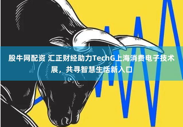 股牛网配资 汇正财经助力TechG上海消费电子技术展，共寻智慧生活新入口