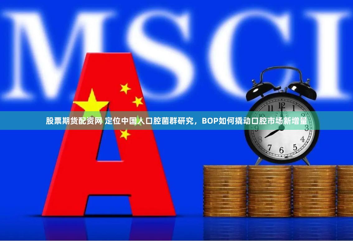 股票期货配资网 定位中国人口腔菌群研究，BOP如何撬动口腔市场新增量