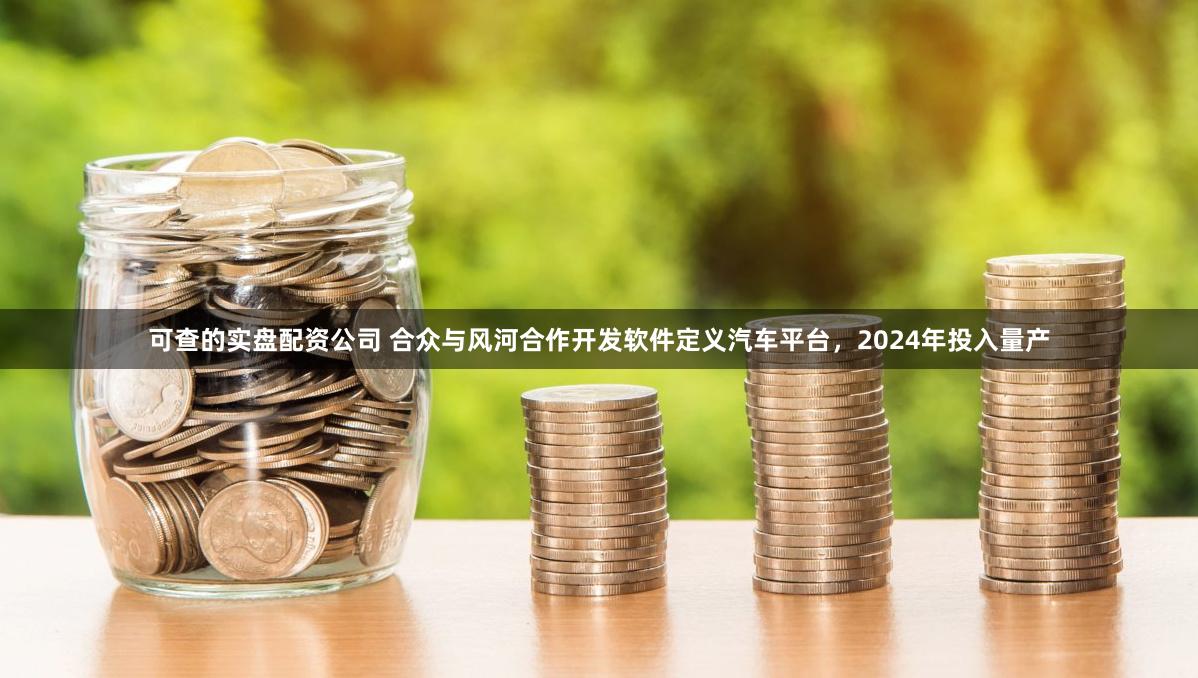 可查的实盘配资公司 合众与风河合作开发软件定义汽车平台，2024年投入量产