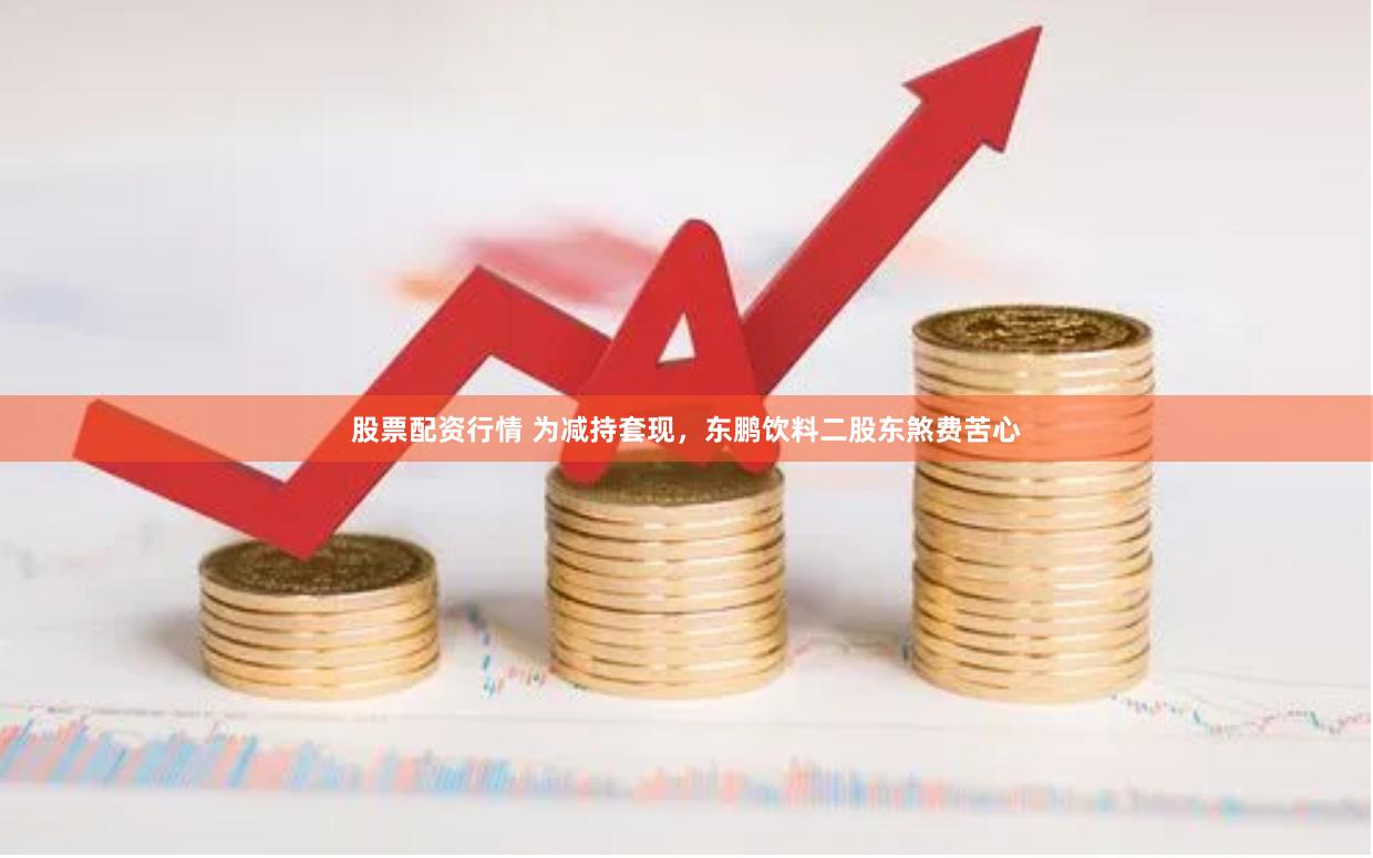股票配资行情 为减持套现，东鹏饮料二股东煞费苦心