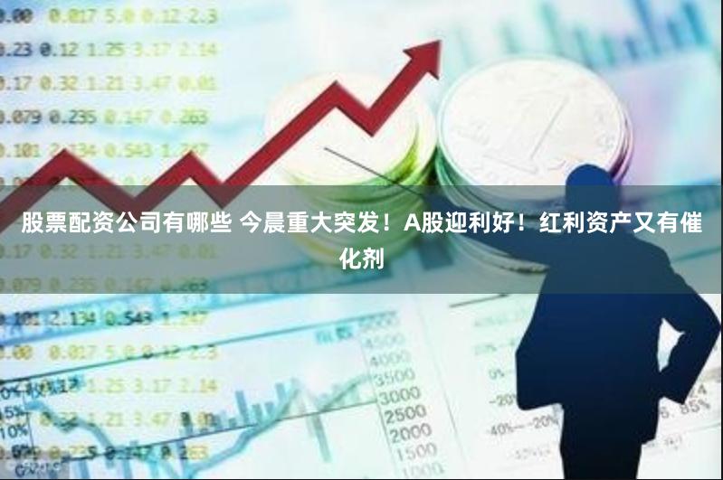 股票配资公司有哪些 今晨重大突发！A股迎利好！红利资产又有催化剂