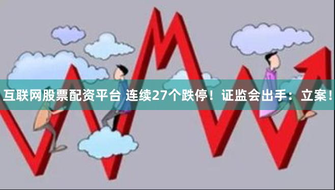 互联网股票配资平台 连续27个跌停！证监会出手：立案！