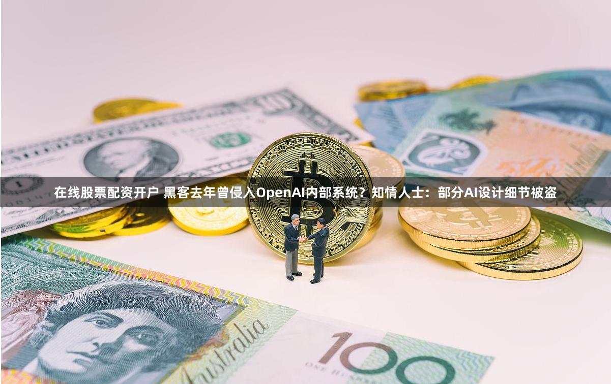 在线股票配资开户 黑客去年曾侵入OpenAI内部系统？知情人士：部分AI设计细节被盗