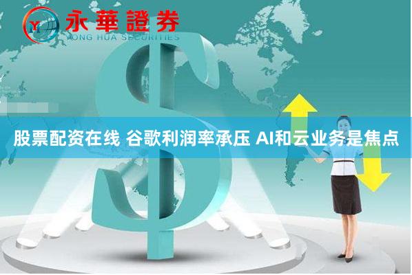股票配资在线 谷歌利润率承压 AI和云业务是焦点