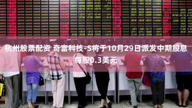 杭州股票配资 奇富科技-S将于10月29日派发中期股息每股0.3美元