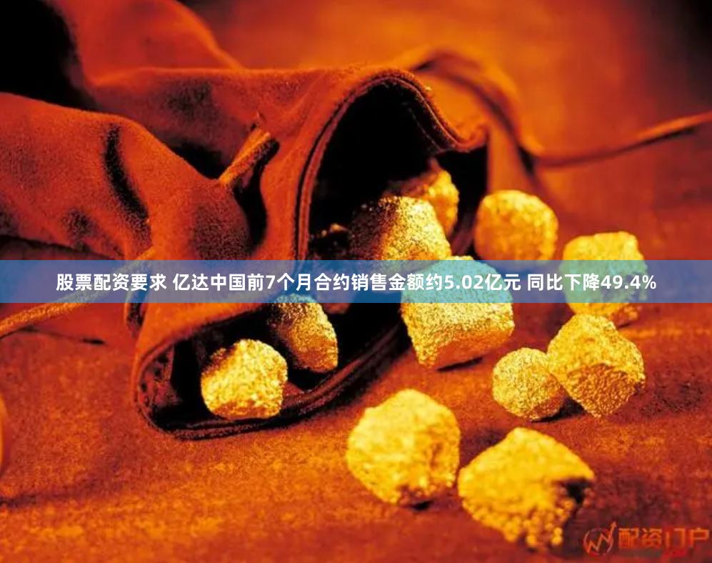 股票配资要求 亿达中国前7个月合约销售金额约5.02亿元 同比下降49.4%