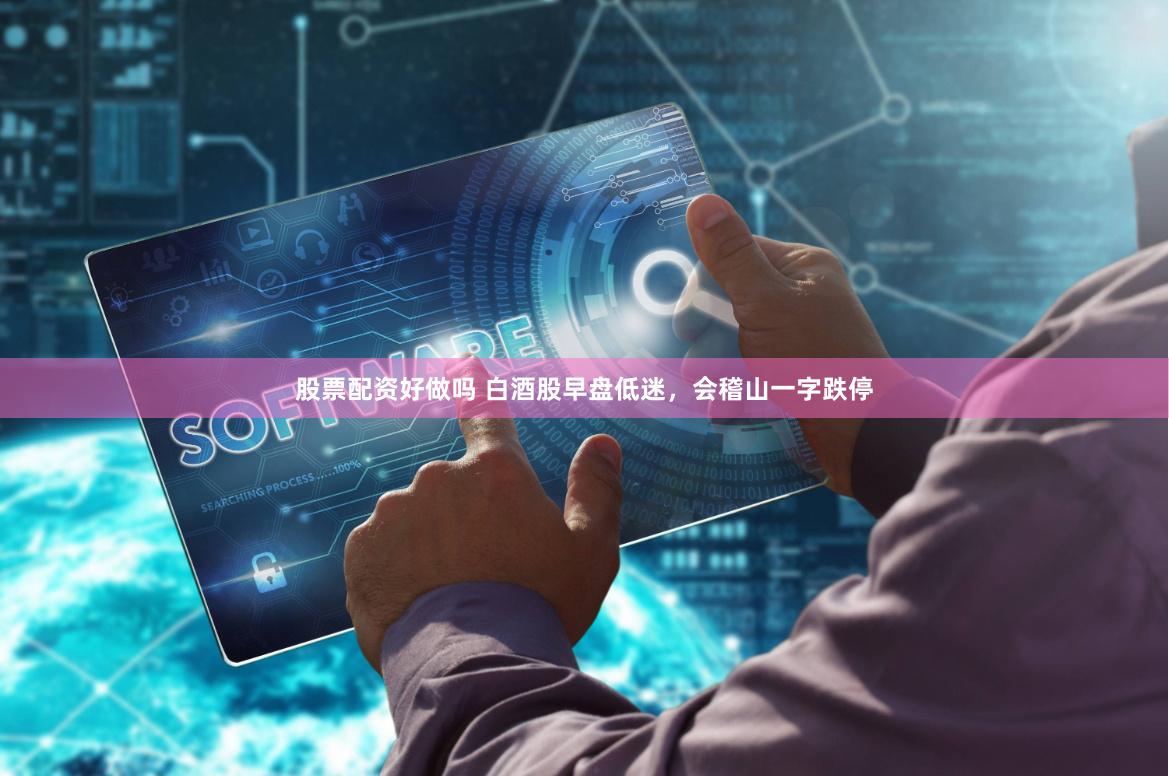 股票配资好做吗 白酒股早盘低迷，会稽山一字跌停