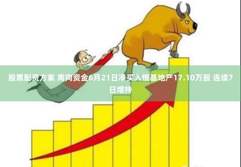 股票配资方案 南向资金6月21日净买入恒基地产17.10万股 连续7日增持