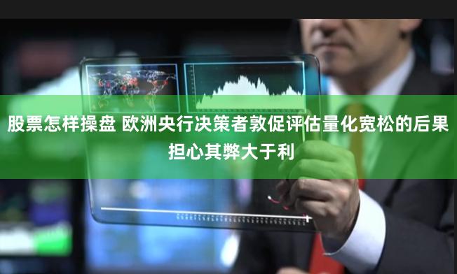 股票怎样操盘 欧洲央行决策者敦促评估量化宽松的后果 担心其弊大于利