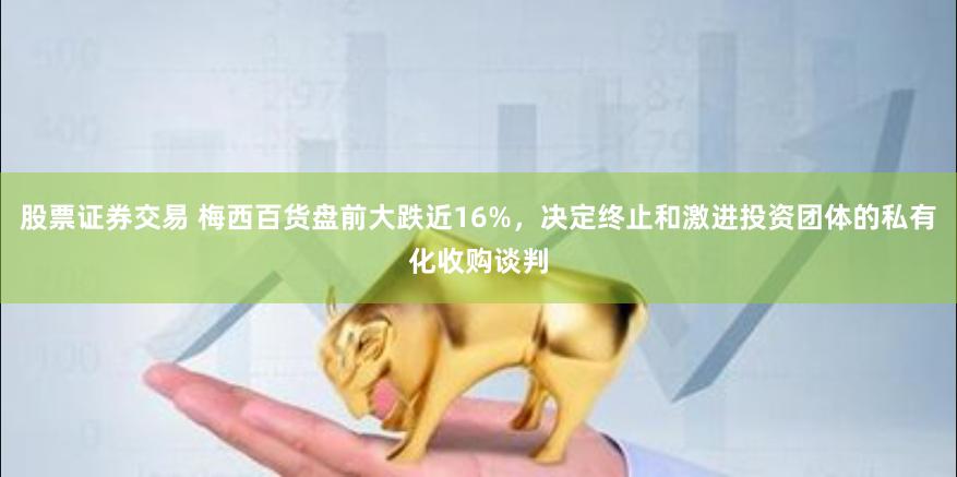 股票证券交易 梅西百货盘前大跌近16%，决定终止和激进投资团体的私有化收购谈判