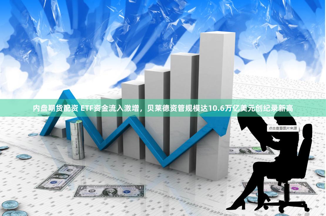 内盘期货配资 ETF资金流入激增，贝莱德资管规模达10.6万亿美元创纪录新高