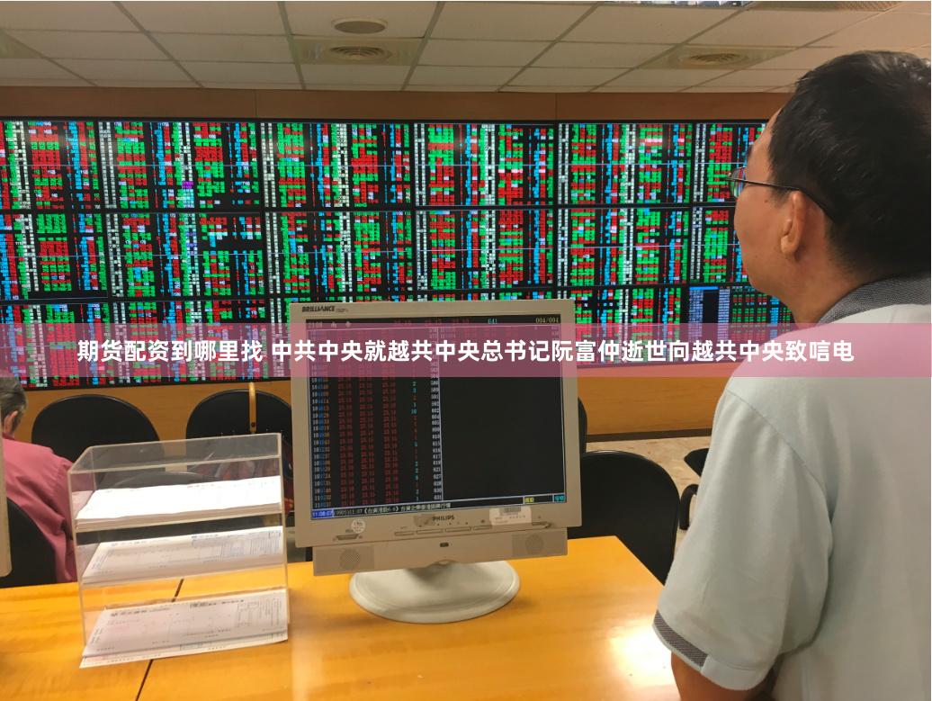 期货配资到哪里找 中共中央就越共中央总书记阮富仲逝世向越共中央致唁电