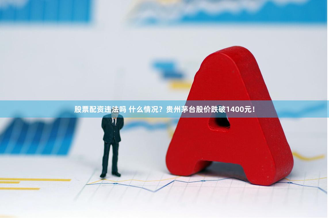股票配资违法吗 什么情况？贵州茅台股价跌破1400元！