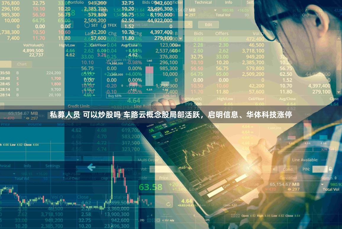 私募人员 可以炒股吗 车路云概念股局部活跃，启明信息、华体科技涨停