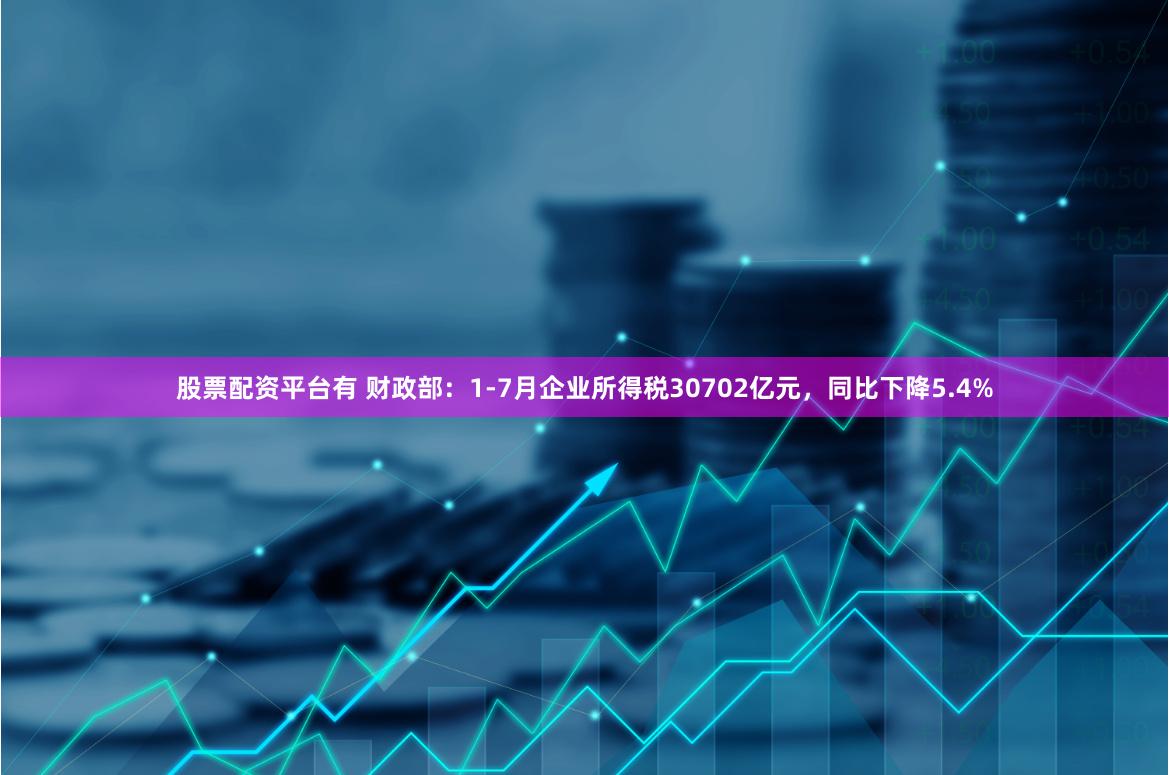 股票配资平台有 财政部：1-7月企业所得税30702亿元，同比下降5.4%