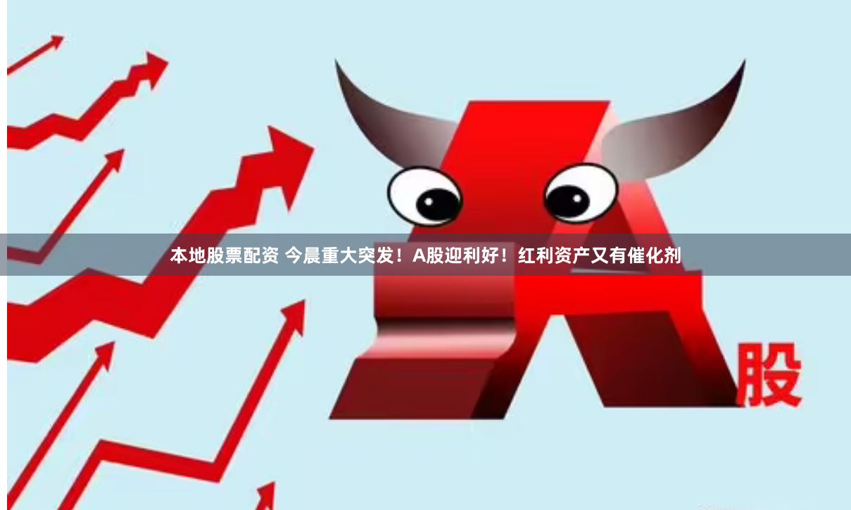 本地股票配资 今晨重大突发！A股迎利好！红利资产又有催化剂