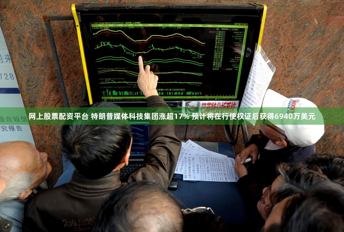 网上股票配资平台 特朗普媒体科技集团涨超17% 预计将在行使权证后获得6940万美元