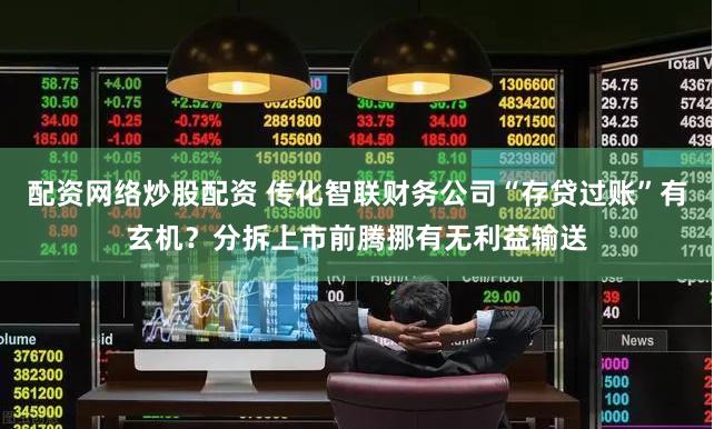 配资网络炒股配资 传化智联财务公司“存贷过账”有玄机？分拆上市前腾挪有无利益输送