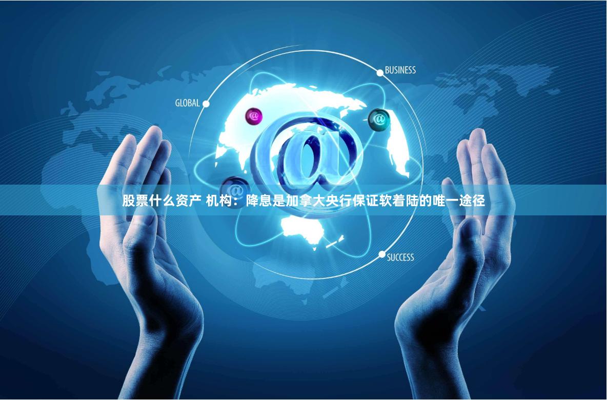股票什么资产 机构：降息是加拿大央行保证软着陆的唯一途径