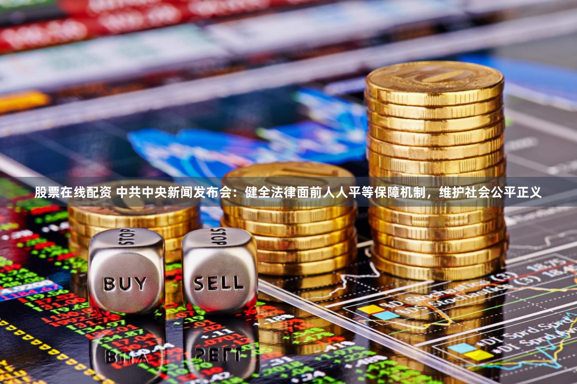 股票在线配资 中共中央新闻发布会：健全法律面前人人平等保障机制，维护社会公平正义