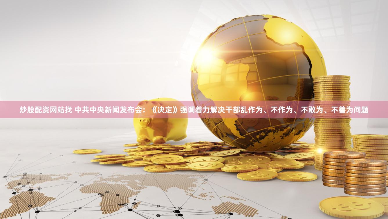 炒股配资网站找 中共中央新闻发布会：《决定》强调着力解决干部乱作为、不作为、不敢为、不善为问题
