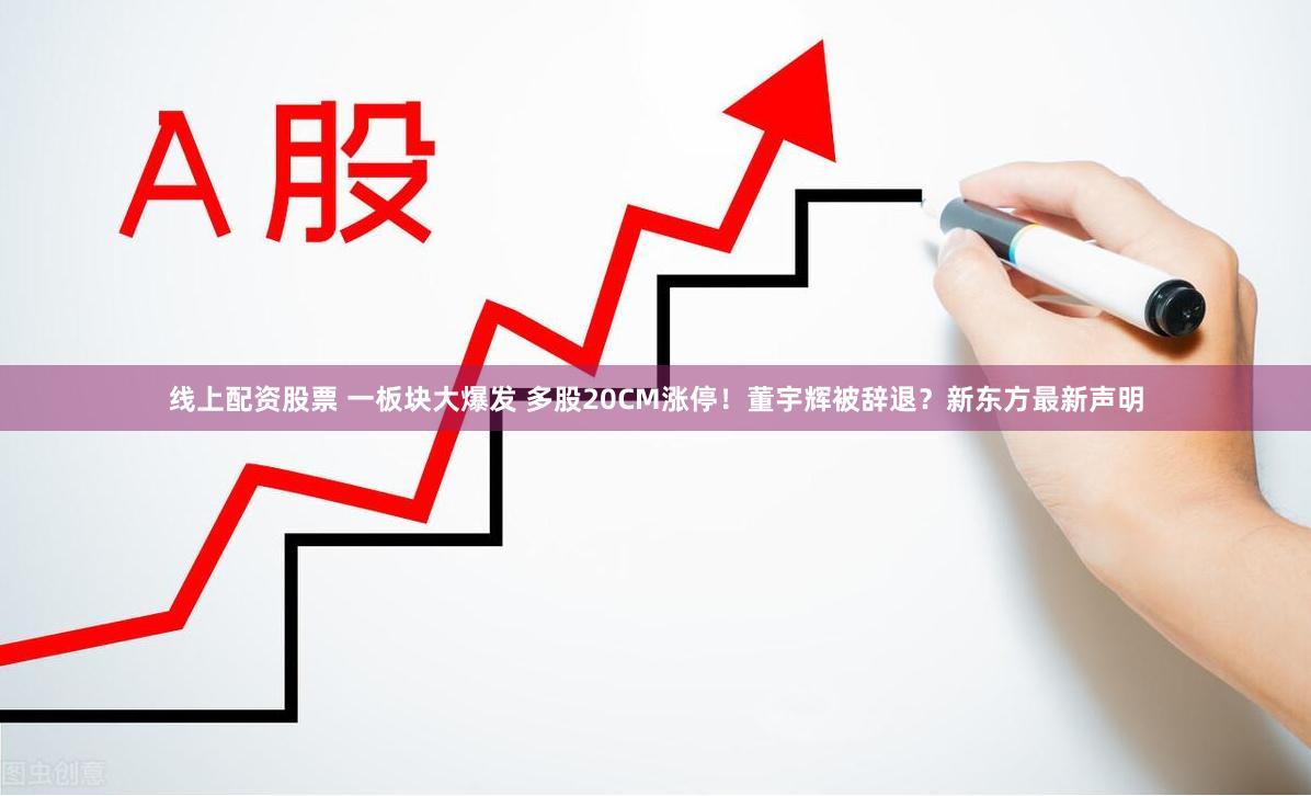 线上配资股票 一板块大爆发 多股20CM涨停！董宇辉被辞退？新东方最新声明