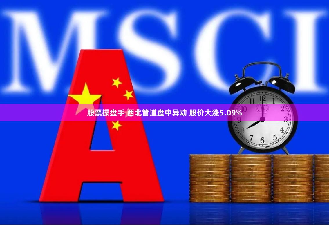 股票操盘手 西北管道盘中异动 股价大涨5.09%