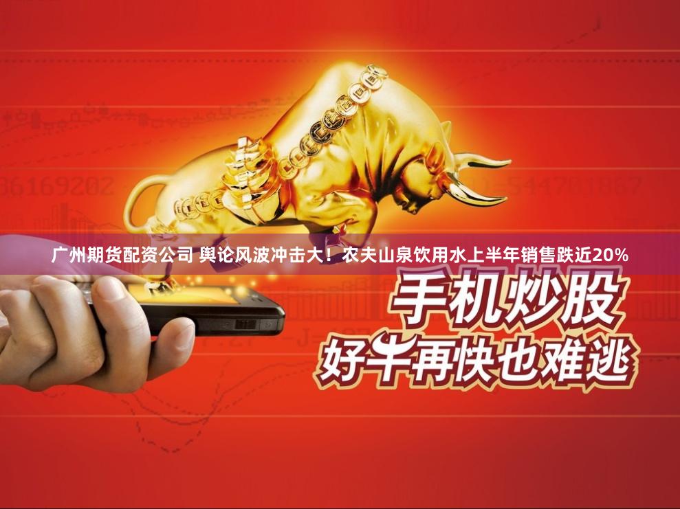 广州期货配资公司 舆论风波冲击大！农夫山泉饮用水上半年销售跌近20%