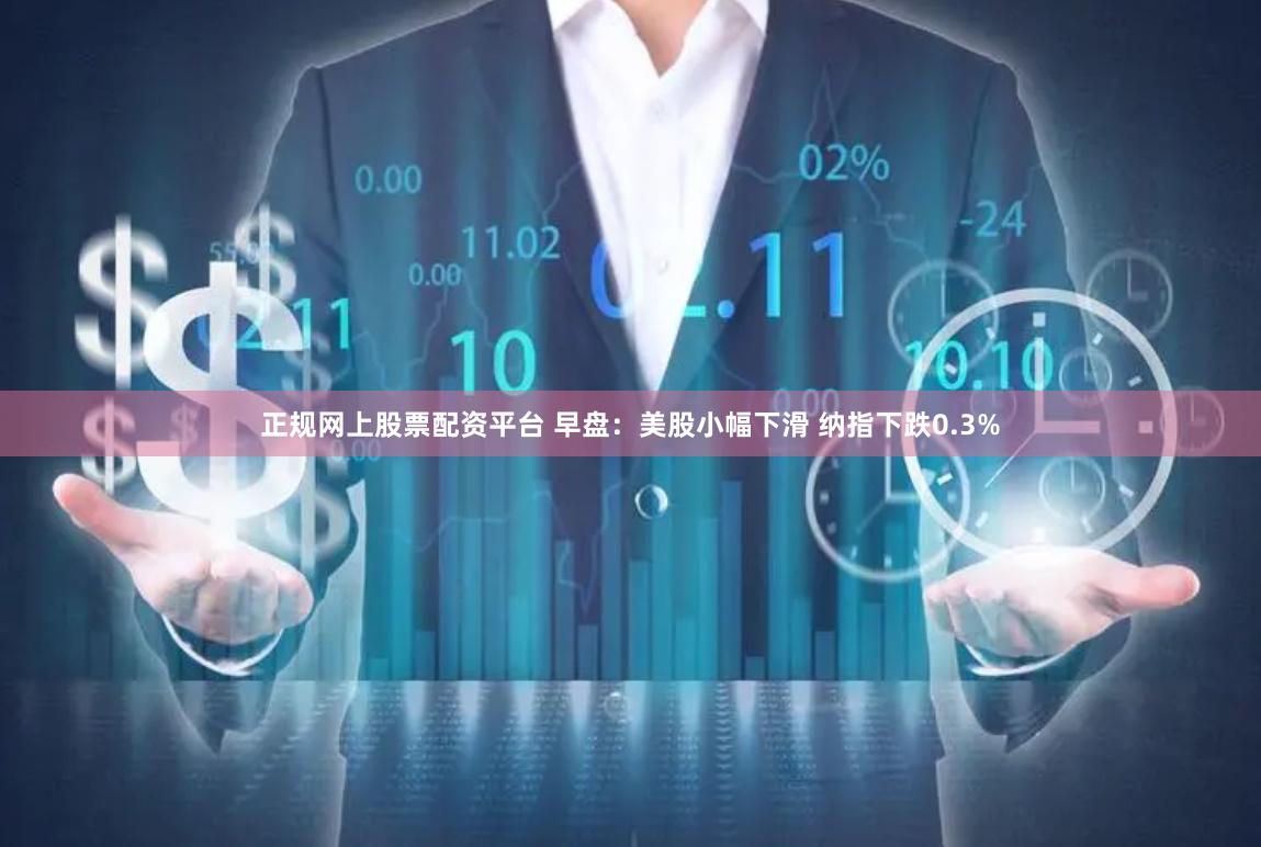 正规网上股票配资平台 早盘：美股小幅下滑 纳指下跌0.3%