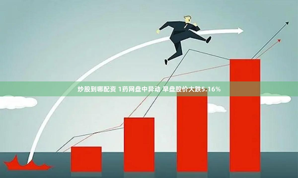炒股到哪配资 1药网盘中异动 早盘股价大跌5.16%