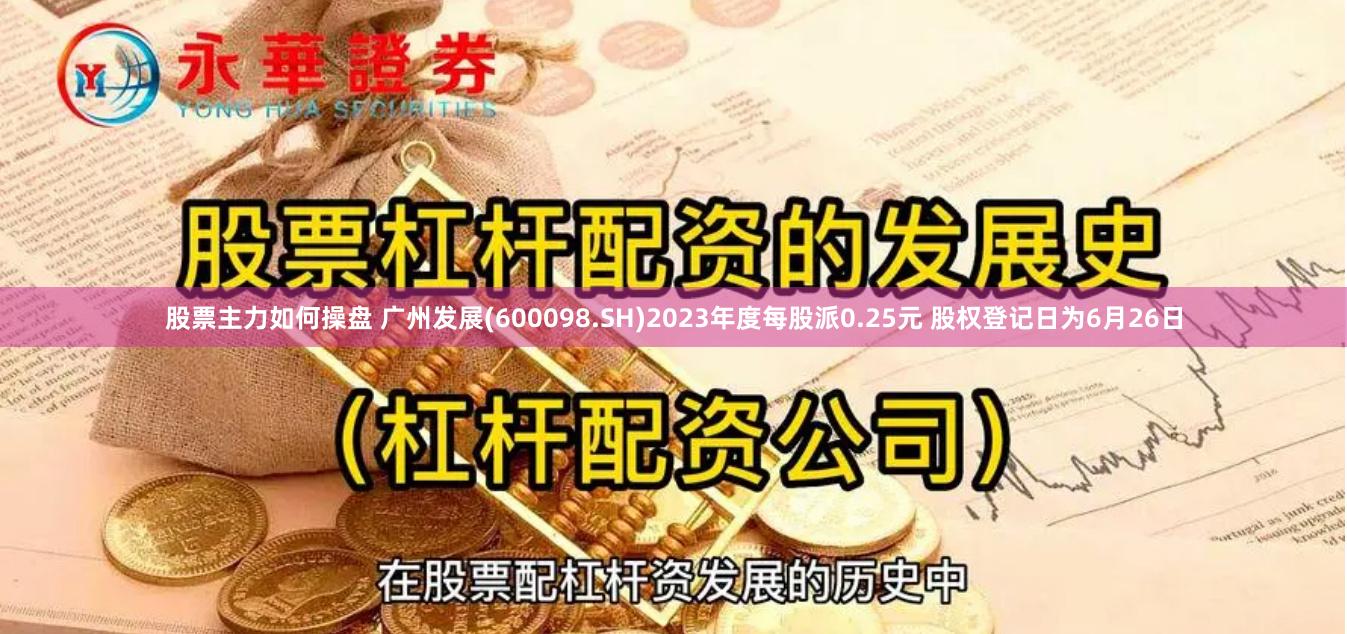 股票主力如何操盘 广州发展(600098.SH)2023年度每股派0.25元 股权登记日为6月26日