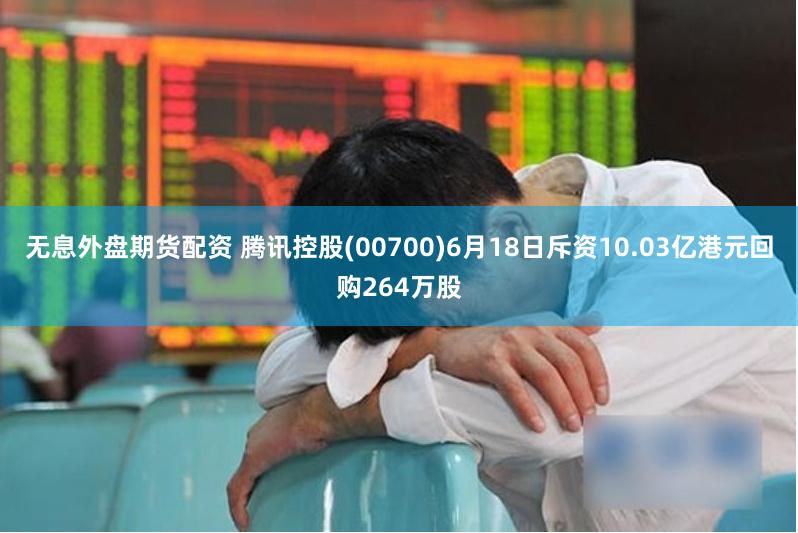 无息外盘期货配资 腾讯控股(00700)6月18日斥资10.03亿港元回购264万股