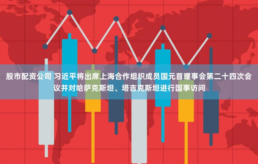 股市配资公司 习近平将出席上海合作组织成员国元首理事会第二十四次会议并对哈萨克斯坦、塔吉克斯坦进行国事访问