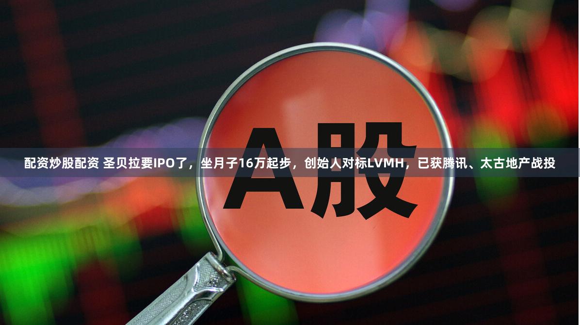 配资炒股配资 圣贝拉要IPO了，坐月子16万起步，创始人对标LVMH，已获腾讯、太古地产战投