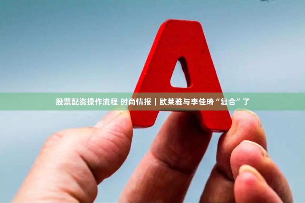 股票配资操作流程 时尚情报｜欧莱雅与李佳琦“复合”了