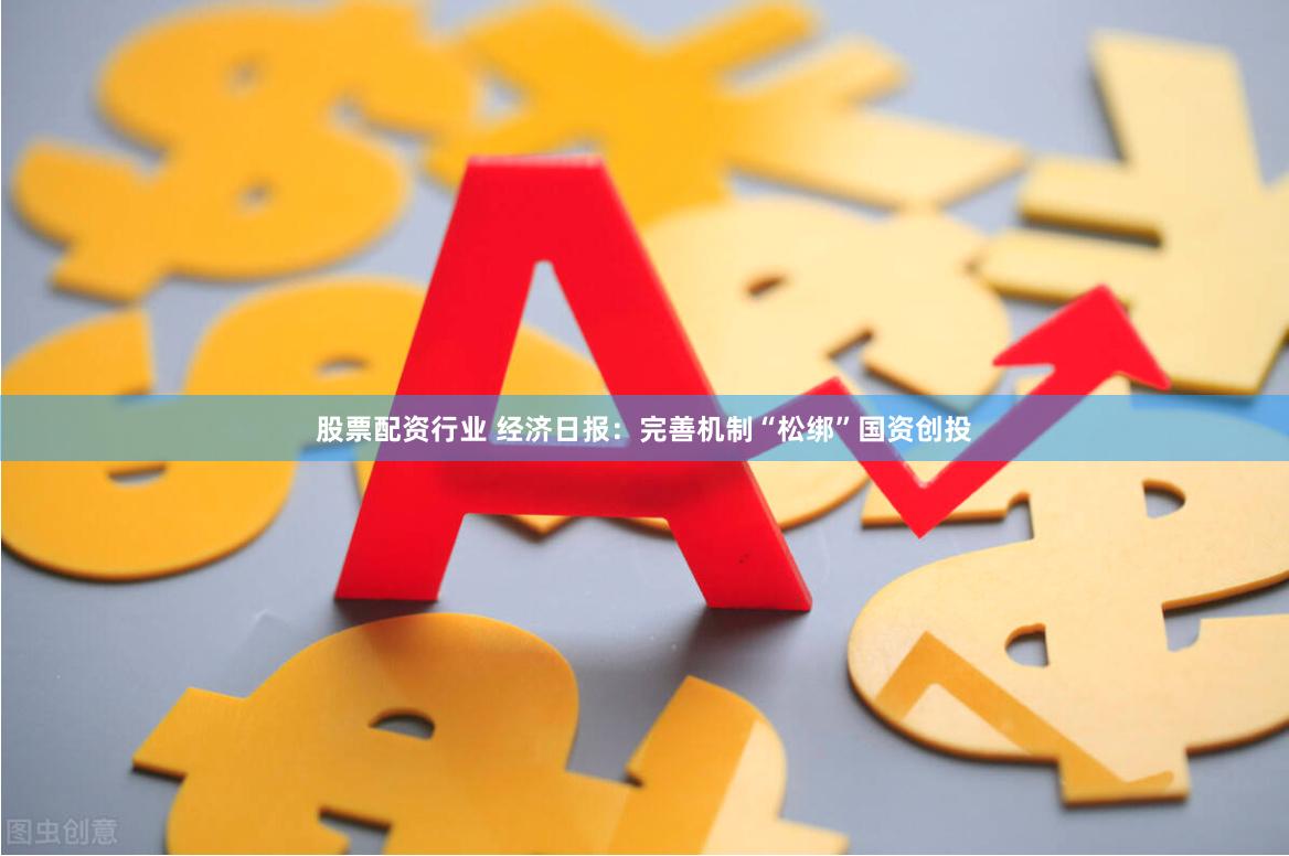 股票配资行业 经济日报：完善机制“松绑”国资创投