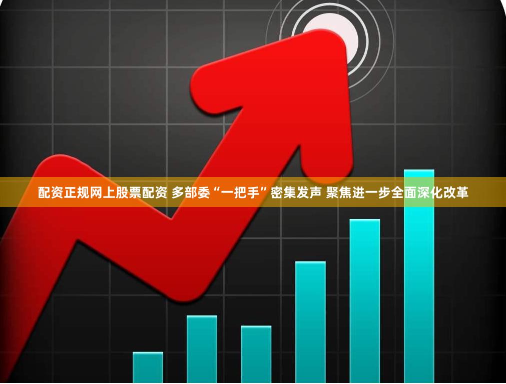 配资正规网上股票配资 多部委“一把手”密集发声 聚焦进一步全面深化改革