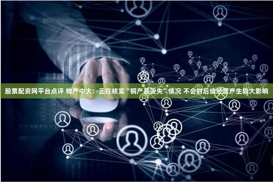 股票配资网平台点评 物产中大：正在核实“铜产品丢失”情况 不会对后续经营产生较大影响