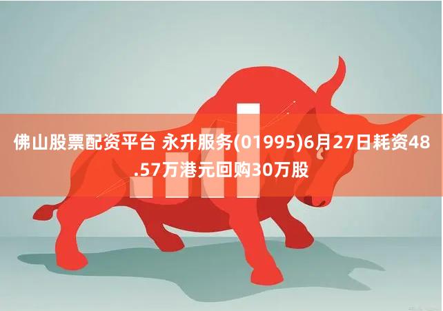 佛山股票配资平台 永升服务(01995)6月27日耗资48.57万港元回购30万股