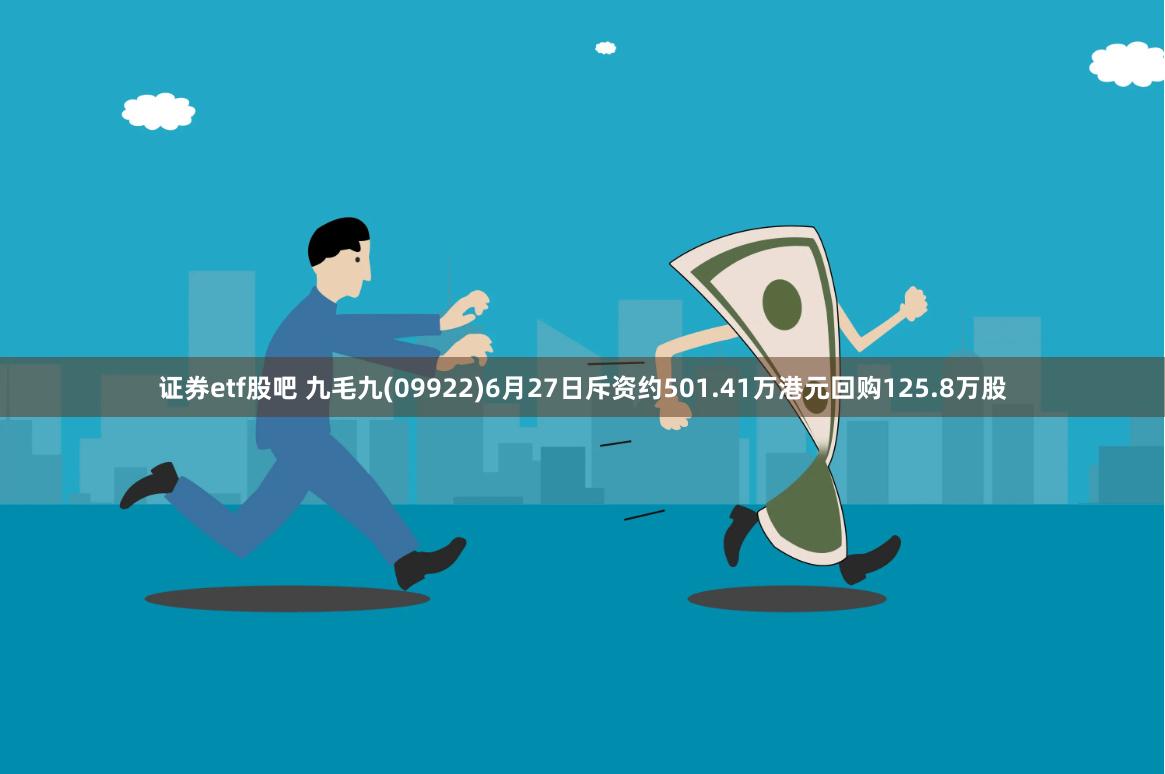 证券etf股吧 九毛九(09922)6月27日斥资约501.41万港元回购125.8万股