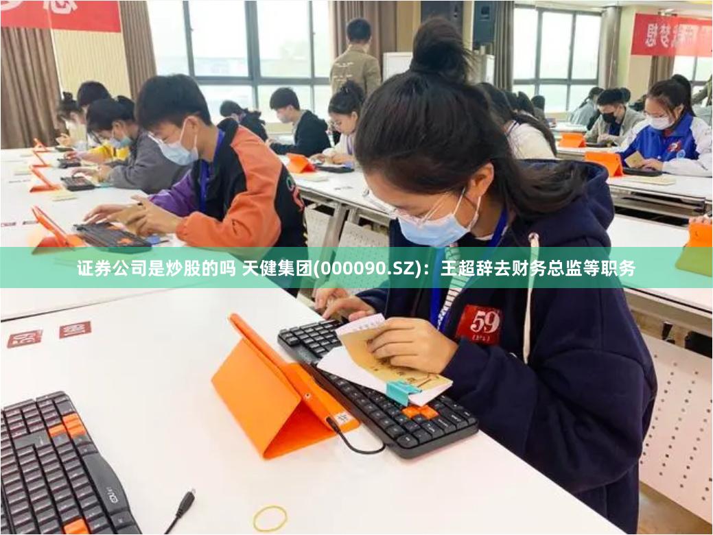 证券公司是炒股的吗 天健集团(000090.SZ)：王超辞去财务总监等职务