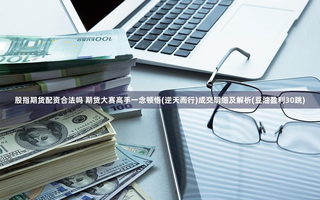 股指期货配资合法吗 期货大赛高手一念顿悟(逆天而行)成交明细及解析(豆油盈利30跳)