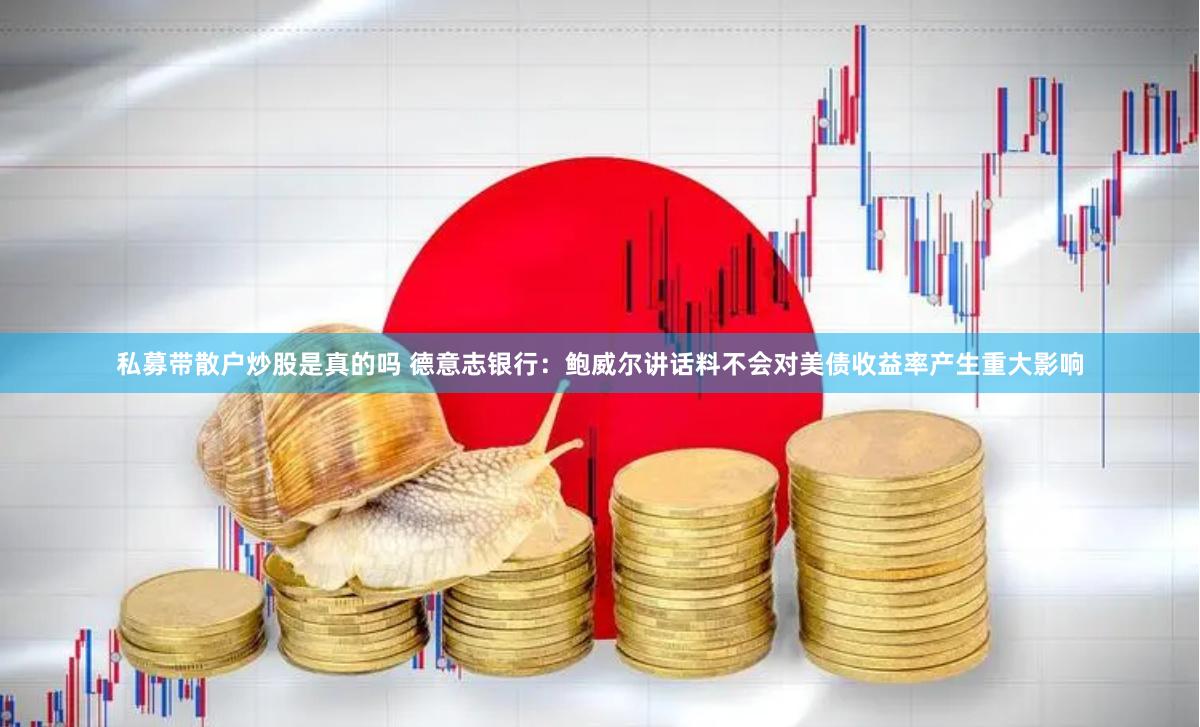 私募带散户炒股是真的吗 德意志银行：鲍威尔讲话料不会对美债收益率产生重大影响