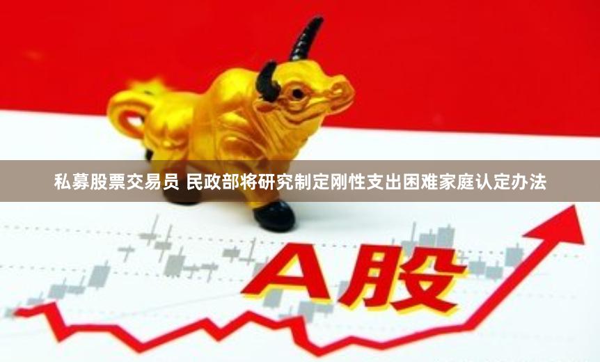 私募股票交易员 民政部将研究制定刚性支出困难家庭认定办法