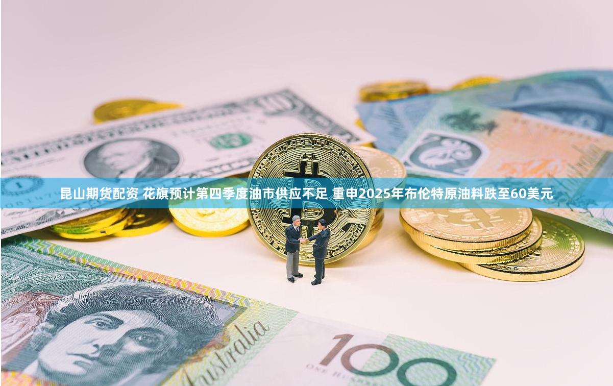昆山期货配资 花旗预计第四季度油市供应不足 重申2025年布伦特原油料跌至60美元